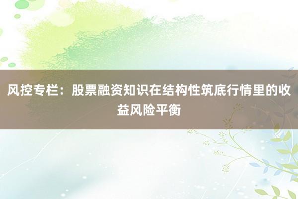 风控专栏：股票融资知识在结构性筑底行情里的收益风险平衡