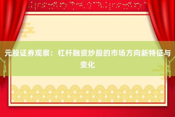 元股证券观察：杠杆融资炒股的市场方向新特征与变化
