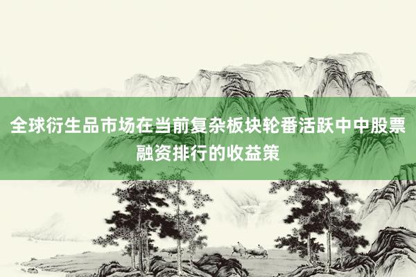 全球衍生品市场在当前复杂板块轮番活跃中中股票融资排行的收益策