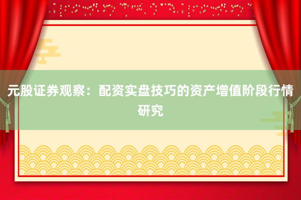 元股证券观察：配资实盘技巧的资产增值阶段行情研究