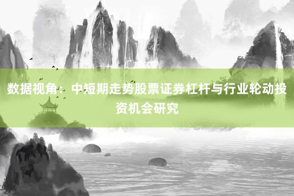 数据视角：中短期走势股票证券杠杆与行业轮动投资机会研究