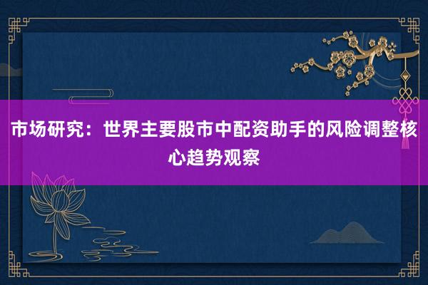 市场研究：世界主要股市中配资助手的风险调整核心趋势观察