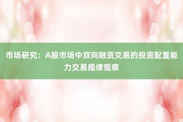 市场研究：A股市场中双向融资交易的投资配置能力交易规律观察