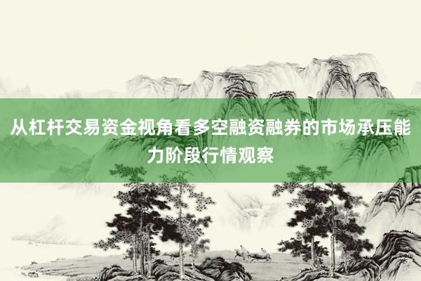 从杠杆交易资金视角看多空融资融券的市场承压能力阶段行情观察