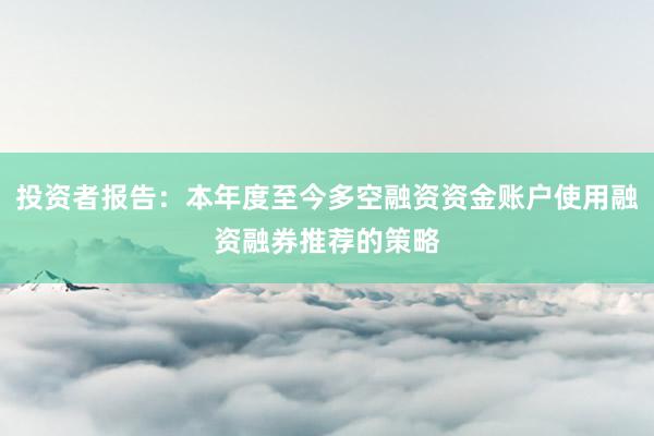 投资者报告：本年度至今多空融资资金账户使用融资融券推荐的策略