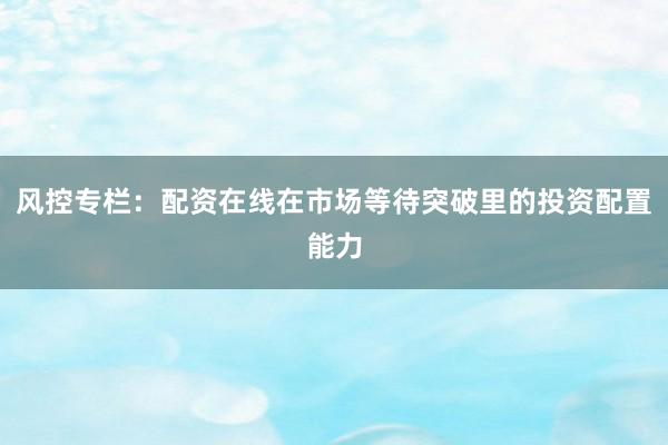 风控专栏：配资在线在市场等待突破里的投资配置能力