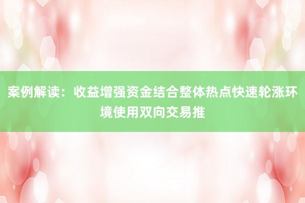 案例解读:收益增强资金结合整体热点快速轮涨环境使用双向交易推