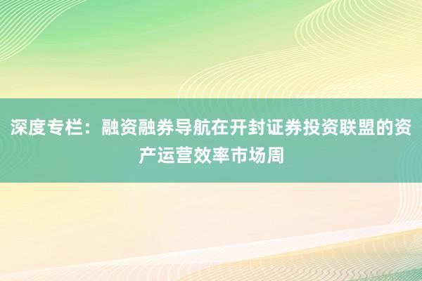 深度专栏：融资融券导航在开封证券投资联盟的资产运营效率市场周