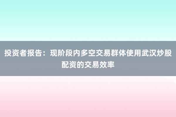 投资者报告：现阶段内多空交易群体使用武汉炒股配资的交易效率