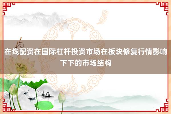 在线配资在国际杠杆投资市场在板块修复行情影响下下的市场结构