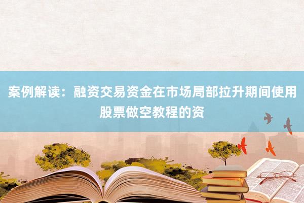 案例解读：融资交易资金在市场局部拉升期间使用股票做空教程的资