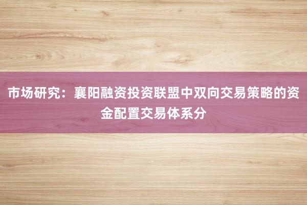 市场研究：襄阳融资投资联盟中双向交易策略的资金配置交易体系分