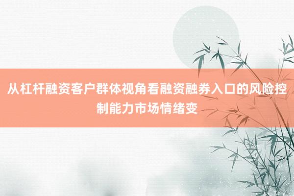 从杠杆融资客户群体视角看融资融券入口的风险控制能力市场情绪变