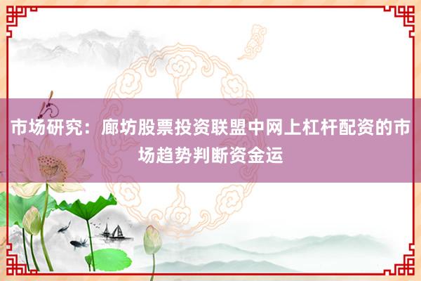市场研究：廊坊股票投资联盟中网上杠杆配资的市场趋势判断资金运
