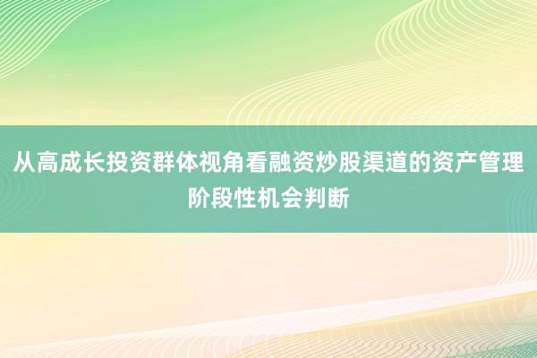 从高成长投资群体视角看融资炒股渠道的资产管理阶段性机会判断