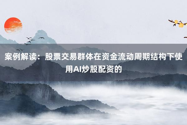 案例解读：股票交易群体在资金流动周期结构下使用AI炒股配资的