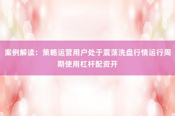 案例解读：策略运营用户处于震荡洗盘行情运行周期使用杠杆配资开