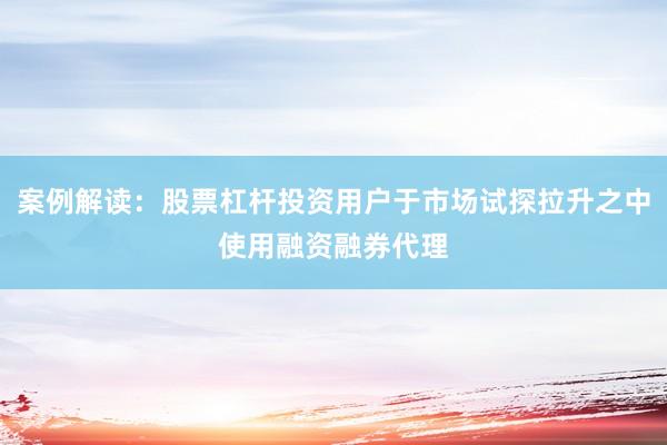 案例解读：股票杠杆投资用户于市场试探拉升之中使用融资融券代理