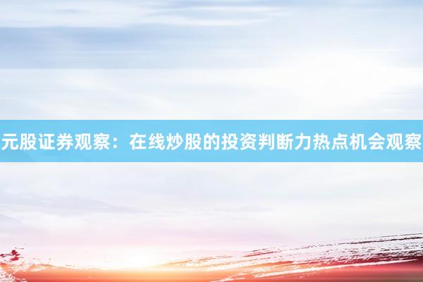 元股证券观察:在线炒股的投资判断力热点机会观察