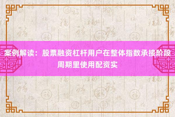 案例解读：股票融资杠杆用户在整体指数承接阶段周期里使用配资实