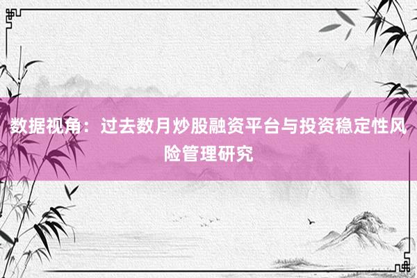 数据视角：过去数月炒股融资平台与投资稳定性风险管理研究