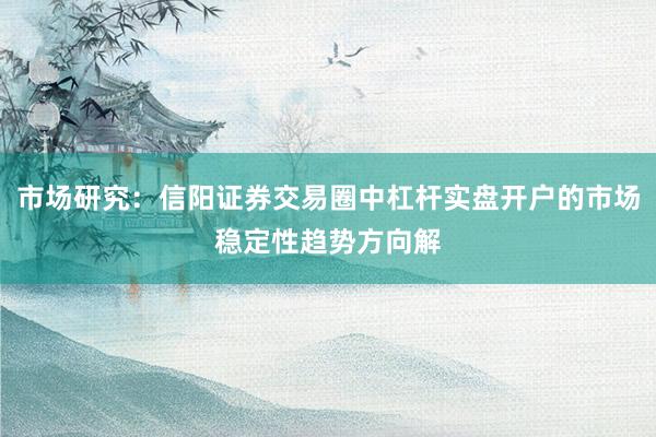 市场研究：信阳证券交易圈中杠杆实盘开户的市场稳定性趋势方向解