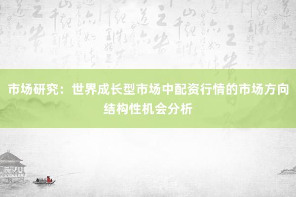 市场研究：世界成长型市场中配资行情的市场方向结构性机会分析