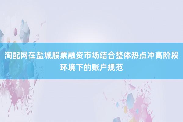 淘配网在盐城股票融资市场结合整体热点冲高阶段环境下的账户规范
