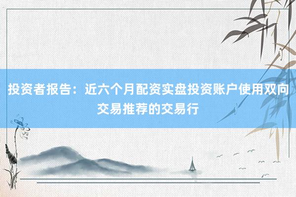 投资者报告：近六个月配资实盘投资账户使用双向交易推荐的交易行