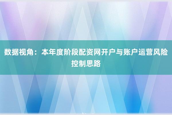 数据视角：本年度阶段配资网开户与账户运营风险控制思路