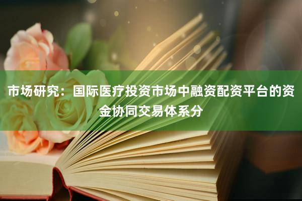 市场研究:国际医疗投资市场中融资配资平台的资金协同交易体系分