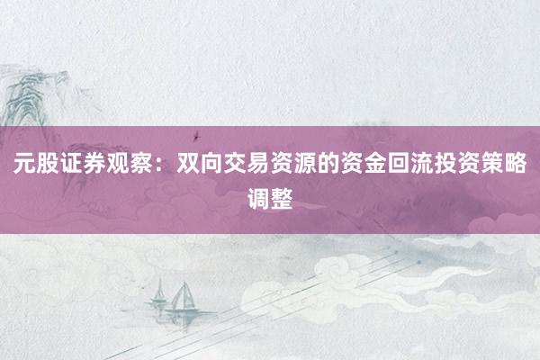元股证券观察：双向交易资源的资金回流投资策略调整
