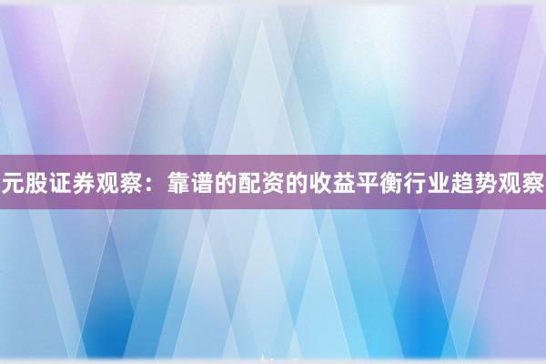 元股证券观察：靠谱的配资的收益平衡行业趋势观察