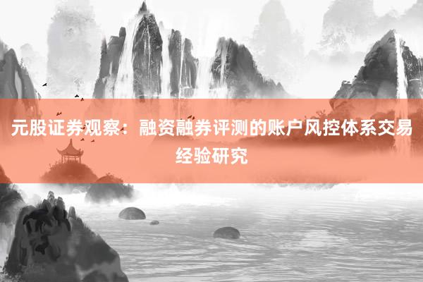 元股证券观察：融资融券评测的账户风控体系交易经验研究
