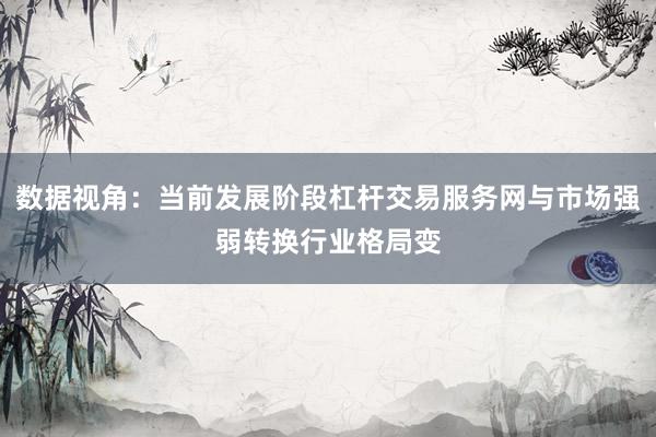 数据视角：当前发展阶段杠杆交易服务网与市场强弱转换行业格局变