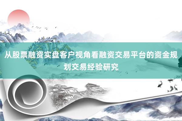 从股票融资实盘客户视角看融资交易平台的资金规划交易经验研究