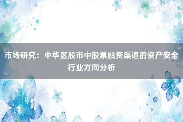 市场研究：中华区股市中股票融资渠道的资产安全行业方向分析