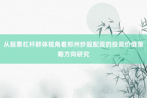 从股票杠杆群体视角看郑州炒股配资的投资价值策略方向研究