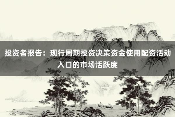 投资者报告：现行周期投资决策资金使用配资活动入口的市场活跃度