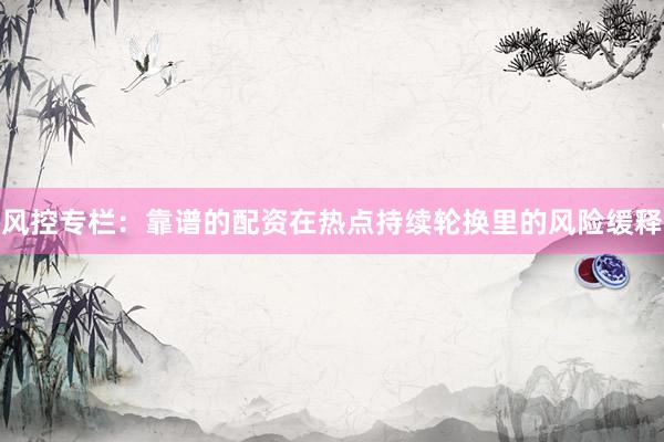风控专栏:靠谱的配资在热点持续轮换里的风险缓释