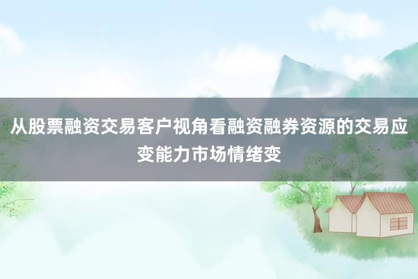 从股票融资交易客户视角看融资融券资源的交易应变能力市场情绪变
