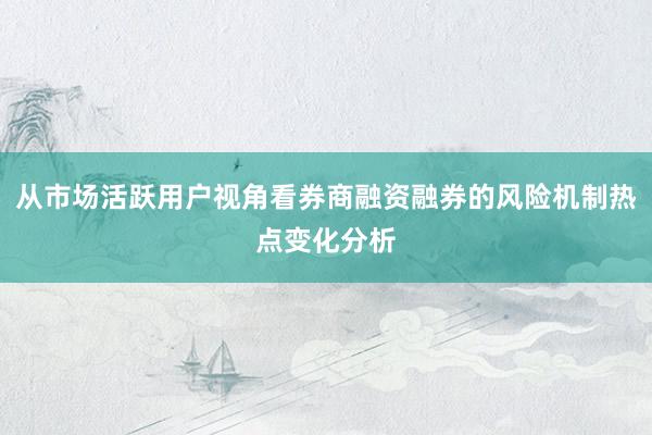 从市场活跃用户视角看券商融资融券的风险机制热点变化分析