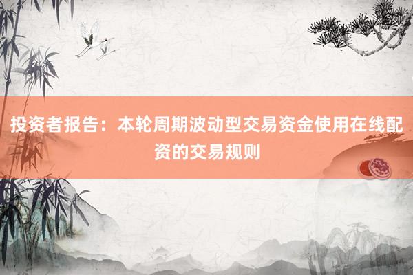 投资者报告：本轮周期波动型交易资金使用在线配资的交易规则