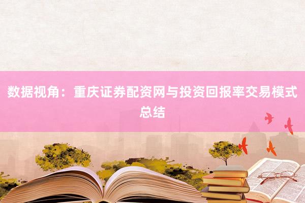 数据视角：重庆证券配资网与投资回报率交易模式总结