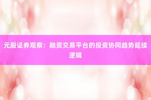 元股证券观察：融资交易平台的投资协同趋势延续逻辑