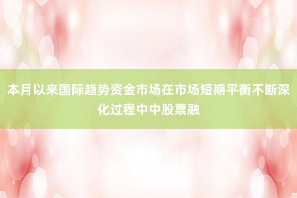 本月以来国际趋势资金市场在市场短期平衡不断深化过程中中股票融