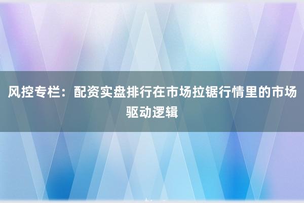 风控专栏：配资实盘排行在市场拉锯行情里的市场驱动逻辑
