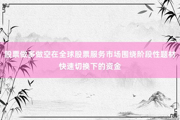 股票做多做空在全球股票服务市场围绕阶段性题材快速切换下的资金