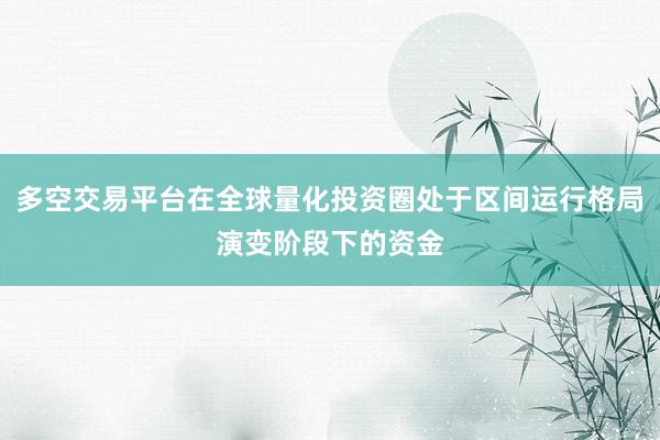 多空交易平台在全球量化投资圈处于区间运行格局演变阶段下的资金
