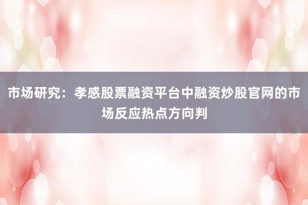 市场研究:孝感股票融资平台中融资炒股官网的市场反应热点方向判